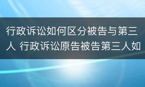 行政诉讼如何区分被告与第三人 行政诉讼原告被告第三人如何确定