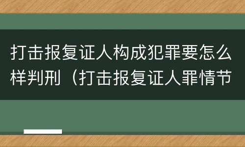 打击报复证人构成犯罪要怎么样判刑（打击报复证人罪情节严重）