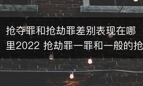 抢夺罪和抢劫罪差别表现在哪里2022 抢劫罪一罪和一般的抢劫罪