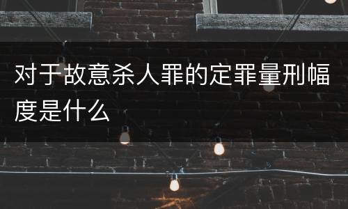 对于故意杀人罪的定罪量刑幅度是什么