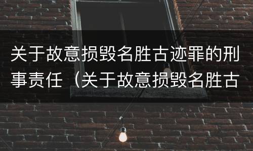 关于故意损毁名胜古迹罪的刑事责任（关于故意损毁名胜古迹罪的刑事责任案例）