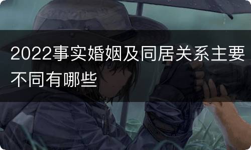 2022事实婚姻及同居关系主要不同有哪些