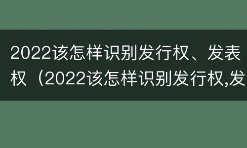 2022该怎样识别发行权、发表权（2022该怎样识别发行权,发表权是什么）