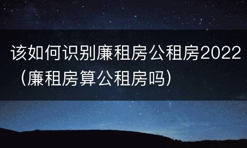 该如何识别廉租房公租房2022（廉租房算公租房吗）