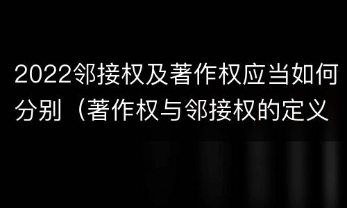 2022邻接权及著作权应当如何分别（著作权与邻接权的定义是什么）