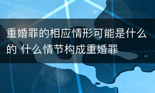 重婚罪的相应情形可能是什么的 什么情节构成重婚罪