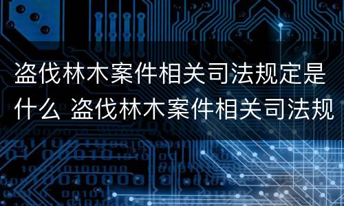 盗伐林木案件相关司法规定是什么 盗伐林木案件相关司法规定是什么意思