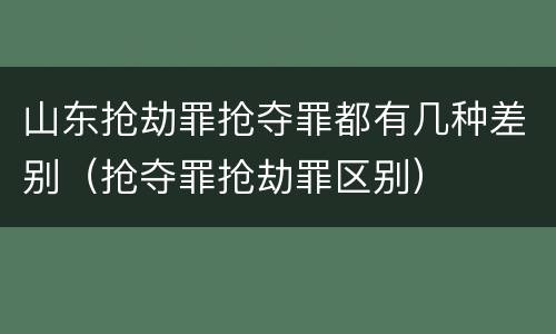山东抢劫罪抢夺罪都有几种差别(抢夺罪抢劫罪区别)