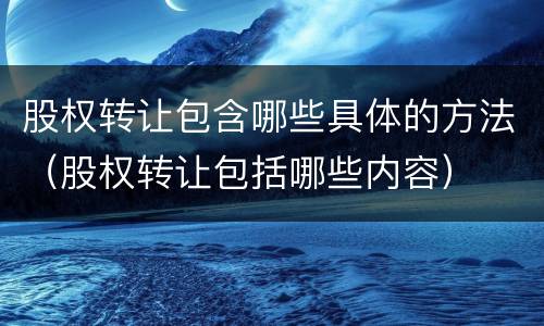 股权转让包含哪些具体的方法（股权转让包括哪些内容）