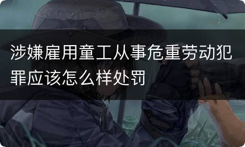 涉嫌雇用童工从事危重劳动犯罪应该怎么样处罚