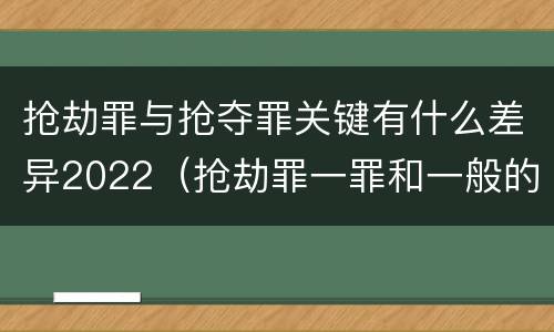 抢劫罪与抢夺罪关键有什么差异2022（抢劫罪一罪和一般的抢劫罪）