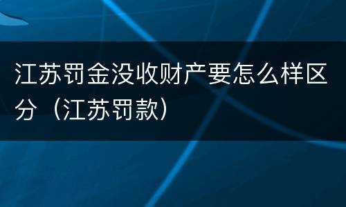 江苏罚金没收财产要怎么样区分（江苏罚款）