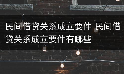 民间借贷关系成立要件 民间借贷关系成立要件有哪些