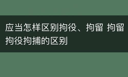 应当怎样区别拘役、拘留 拘留拘役拘捕的区别