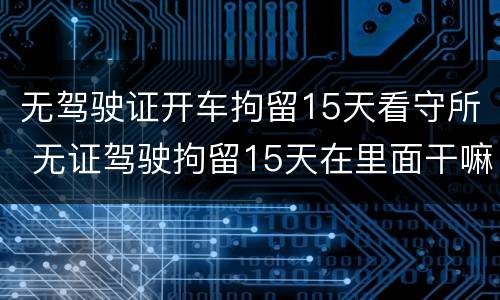 无驾驶证开车拘留15天看守所 无证驾驶拘留15天在里面干嘛