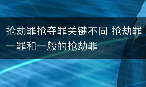 抢劫罪抢夺罪关键不同 抢劫罪一罪和一般的抢劫罪