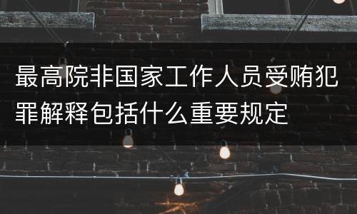 最高院非国家工作人员受贿犯罪解释包括什么重要规定