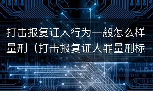打击报复证人行为一般怎么样量刑（打击报复证人罪量刑标准）