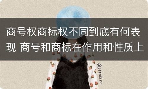 商号权商标权不同到底有何表现 商号和商标在作用和性质上的区别