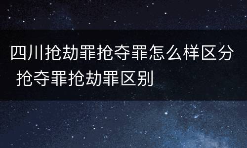 四川抢劫罪抢夺罪怎么样区分 抢夺罪抢劫罪区别