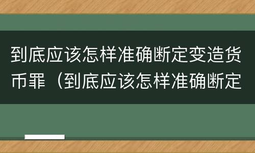 到底应该怎样准确断定变造货币罪（到底应该怎样准确断定变造货币罪名）