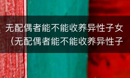 无配偶者能不能收养异性子女（无配偶者能不能收养异性子女呢）
