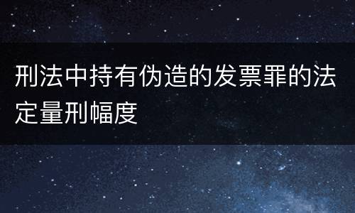 刑法中持有伪造的发票罪的法定量刑幅度