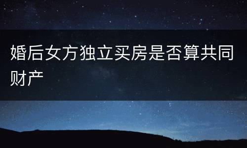 婚后女方独立买房是否算共同财产