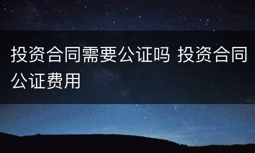 投资合同需要公证吗 投资合同公证费用