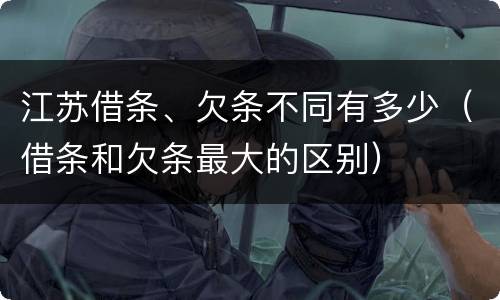 江苏借条、欠条不同有多少（借条和欠条最大的区别）