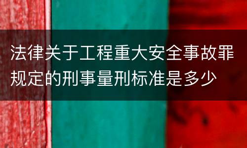 法律关于工程重大安全事故罪规定的刑事量刑标准是多少