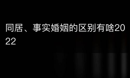 同居、事实婚姻的区别有啥2022