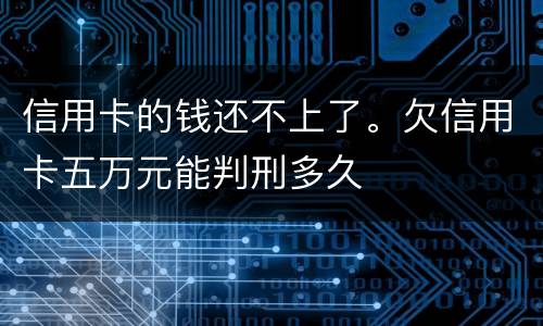 信用卡的钱还不上了。欠信用卡五万元能判刑多久