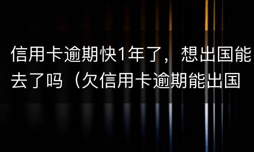 信用卡逾期快1年了，想出国能去了吗（欠信用卡逾期能出国打工么）