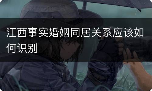 江西事实婚姻同居关系应该如何识别