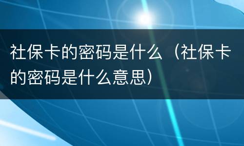 社保卡的密码是什么（社保卡的密码是什么意思）