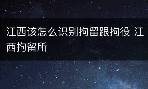 江西该怎么识别拘留跟拘役 江西拘留所