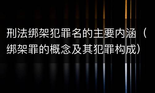 刑法绑架犯罪名的主要内涵（绑架罪的概念及其犯罪构成）