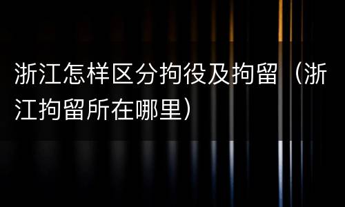 浙江怎样区分拘役及拘留（浙江拘留所在哪里）
