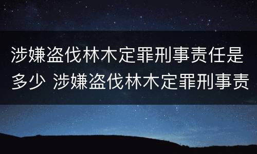 涉嫌盗伐林木定罪刑事责任是多少 涉嫌盗伐林木定罪刑事责任是多少年