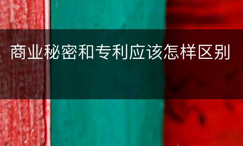 商业秘密和专利应该怎样区别
