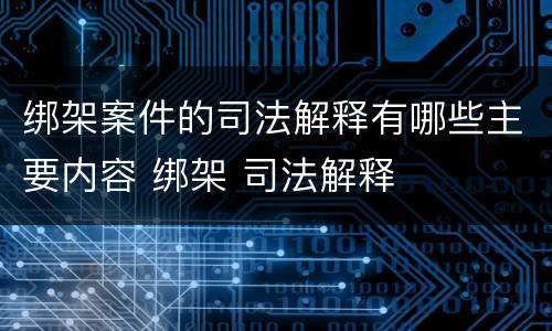 绑架案件的司法解释有哪些主要内容 绑架 司法解释