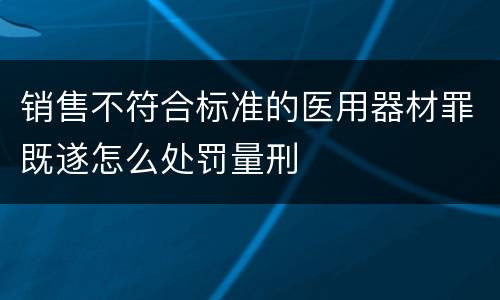销售不符合标准的医用器材罪既遂怎么处罚量刑