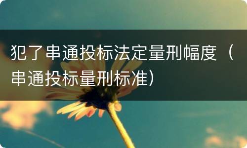 犯了串通投标法定量刑幅度(串通投标量刑标准) 犯了串通投标法定量刑幅度(串通投标量刑标准)