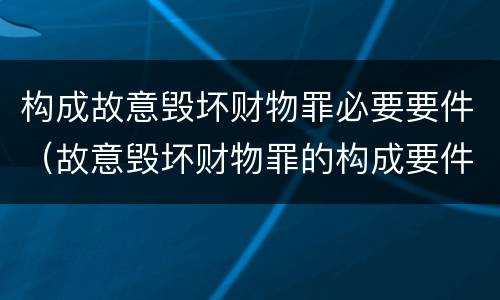 构成故意毁坏财物罪必要要件（故意毁坏财物罪的构成要件）
