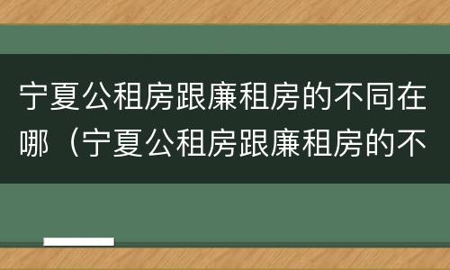 宁夏公租房跟廉租房的不同在哪（宁夏公租房跟廉租房的不同在哪儿）