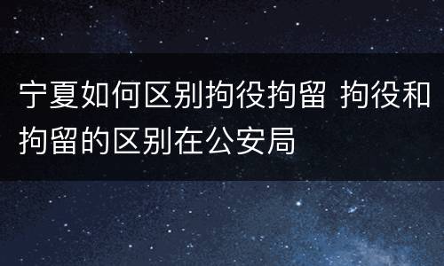 宁夏如何区别拘役拘留 拘役和拘留的区别在公安局