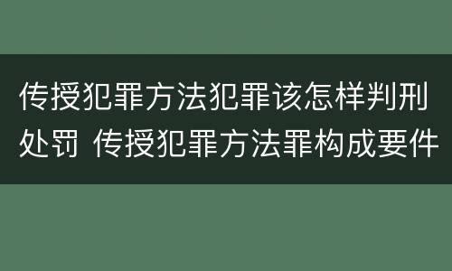 传授犯罪方法犯罪该怎样判刑处罚 传授犯罪方法罪构成要件