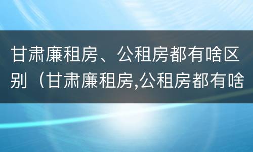 甘肃廉租房、公租房都有啥区别（甘肃廉租房,公租房都有啥区别啊）