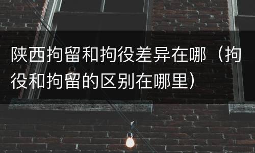 陕西拘留和拘役差异在哪（拘役和拘留的区别在哪里）
